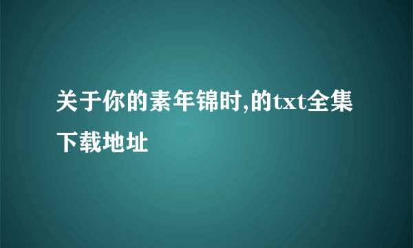 关于你的素年锦时,的txt全集下载地址