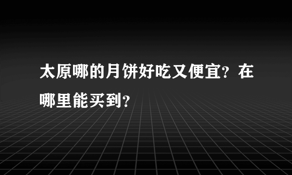 太原哪的月饼好吃又便宜？在哪里能买到？