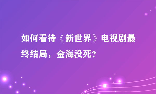 如何看待《新世界》电视剧最终结局，金海没死？