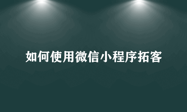 如何使用微信小程序拓客