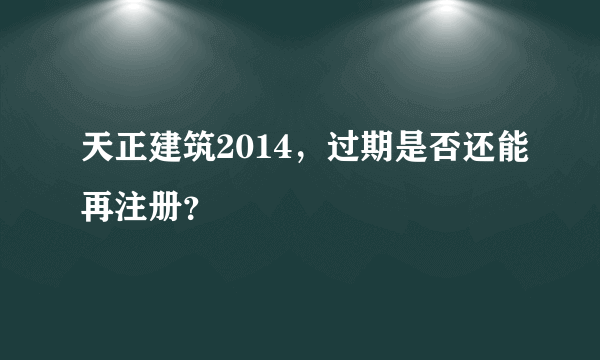 天正建筑2014，过期是否还能再注册？