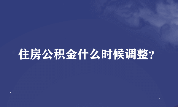 住房公积金什么时候调整？