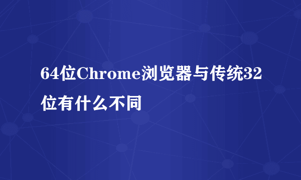 64位Chrome浏览器与传统32位有什么不同