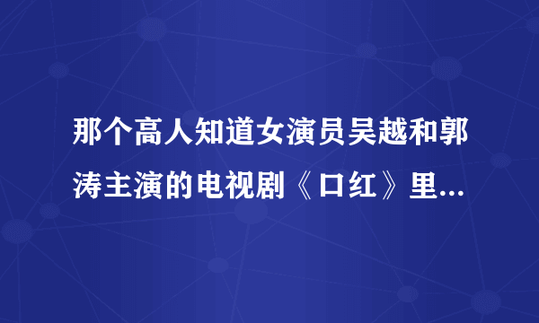 那个高人知道女演员吴越和郭涛主演的电视剧《口红》里的郭涛唱的歌 忘了是片头还是片尾曲了，知道发我邮箱