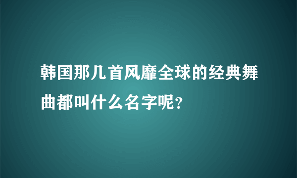 韩国那几首风靡全球的经典舞曲都叫什么名字呢？