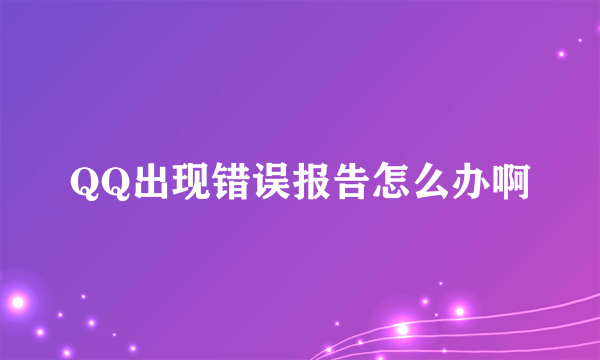 QQ出现错误报告怎么办啊