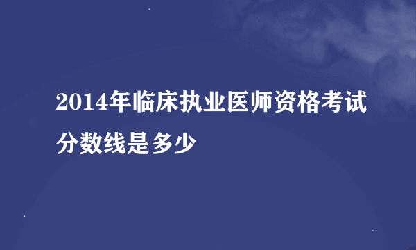 2014年临床执业医师资格考试分数线是多少