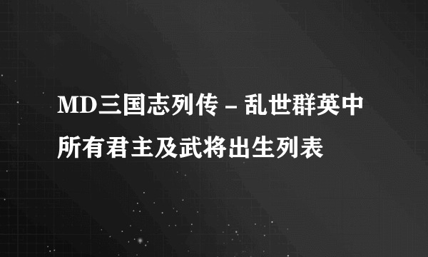 MD三国志列传－乱世群英中所有君主及武将出生列表