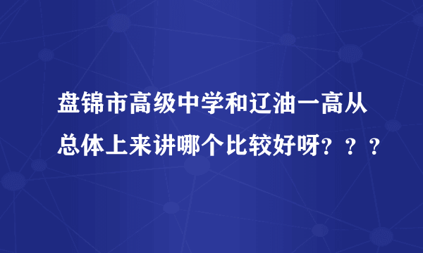 盘锦市高级中学和辽油一高从总体上来讲哪个比较好呀？？？