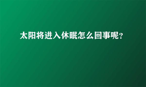 太阳将进入休眠怎么回事呢？