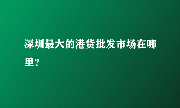 深圳最大的港货批发市场在哪里？