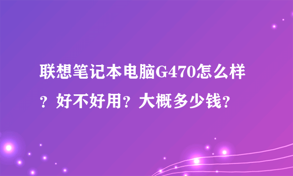 联想笔记本电脑G470怎么样？好不好用？大概多少钱？