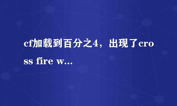 cf加载到百分之4，出现了cross fire whacher 显示E/cross fire.exe，重启了，重装了，