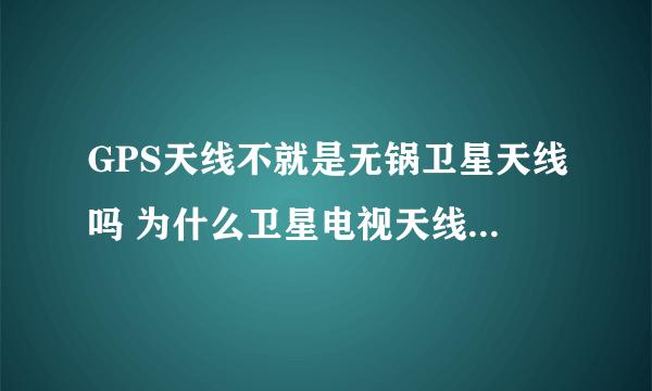 GPS天线不就是无锅卫星天线吗 为什么卫星电视天线一定要那个锅 GPS就不用 车上的 手机上的