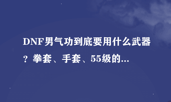 DNF男气功到底要用什么武器？拳套、手套、55级的武器带那个？