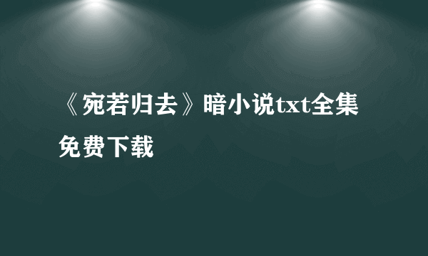 《宛若归去》暗小说txt全集免费下载