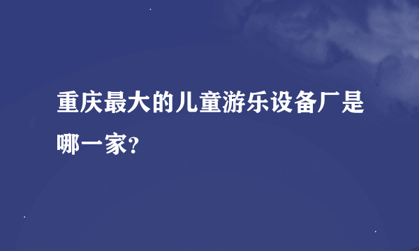 重庆最大的儿童游乐设备厂是哪一家？