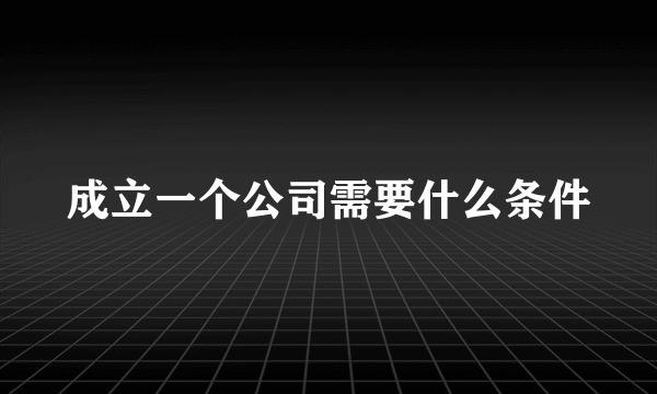 成立一个公司需要什么条件