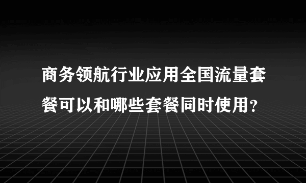 商务领航行业应用全国流量套餐可以和哪些套餐同时使用？