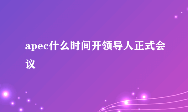 apec什么时间开领导人正式会议