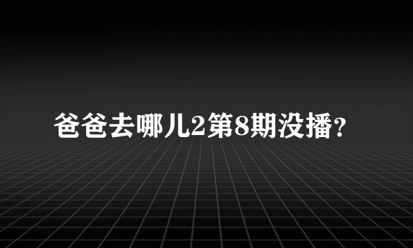 爸爸去哪儿2第8期没播？