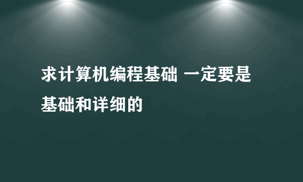 求计算机编程基础 一定要是基础和详细的