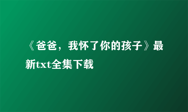 《爸爸，我怀了你的孩子》最新txt全集下载