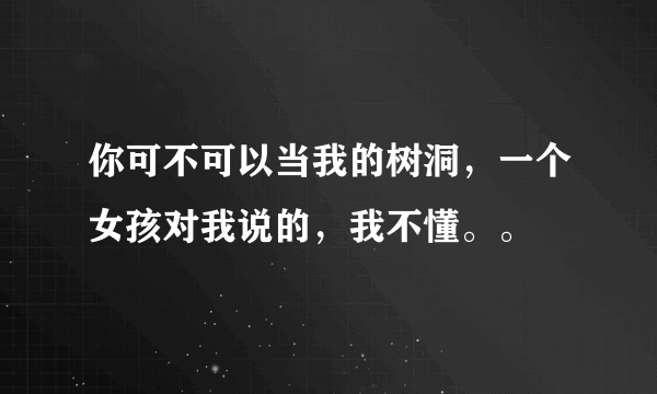 你可不可以当我的树洞，一个女孩对我说的，我不懂。。