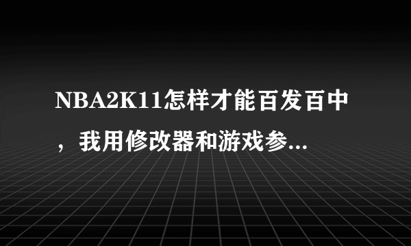 NBA2K11怎样才能百发百中，我用修改器和游戏参数设置怎么都不行，抢断100倒是行。