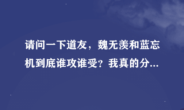 请问一下道友，魏无羡和蓝忘机到底谁攻谁受？我真的分不清了？