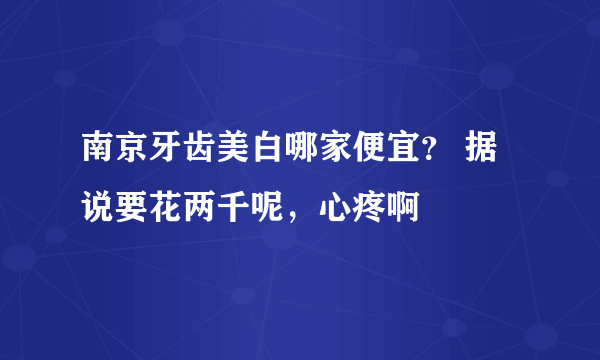 南京牙齿美白哪家便宜？ 据说要花两千呢，心疼啊