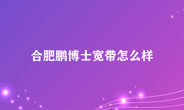 合肥鹏博士宽带怎么样