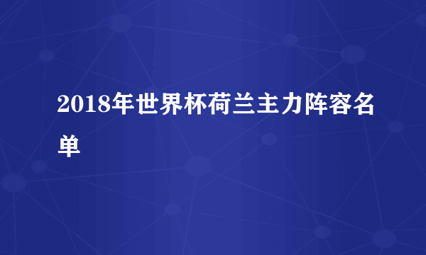 2018年世界杯荷兰主力阵容名单