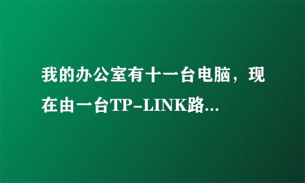 我的办公室有十一台电脑，现在由一台TP-LINK路由器和两台TP-LIAN八口交换机连接上网。