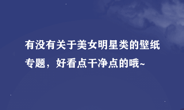 有没有关于美女明星类的壁纸专题，好看点干净点的哦~