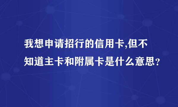 我想申请招行的信用卡,但不知道主卡和附属卡是什么意思？