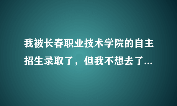 我被长春职业技术学院的自主招生录取了，但我不想去了。我们老师说只要被录取了就不能参加高考了。