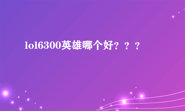 lol6300英雄哪个好？？？