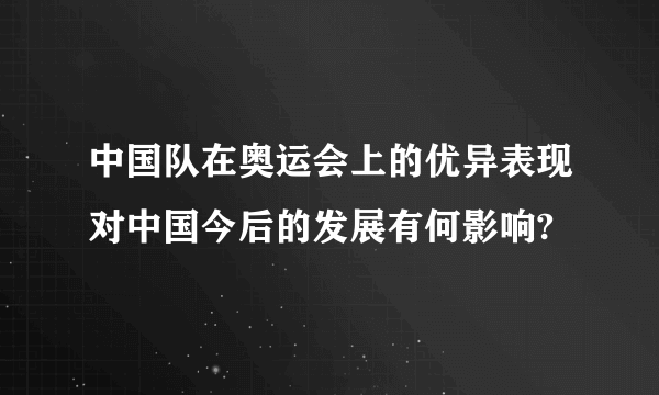 中国队在奥运会上的优异表现对中国今后的发展有何影响?