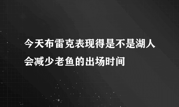 今天布雷克表现得是不是湖人会减少老鱼的出场时间