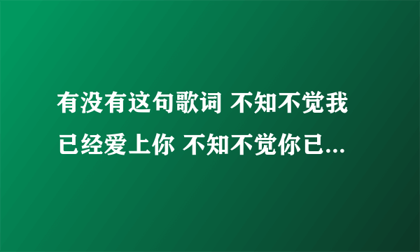 有没有这句歌词 不知不觉我已经爱上你 不知不觉你已经离开我