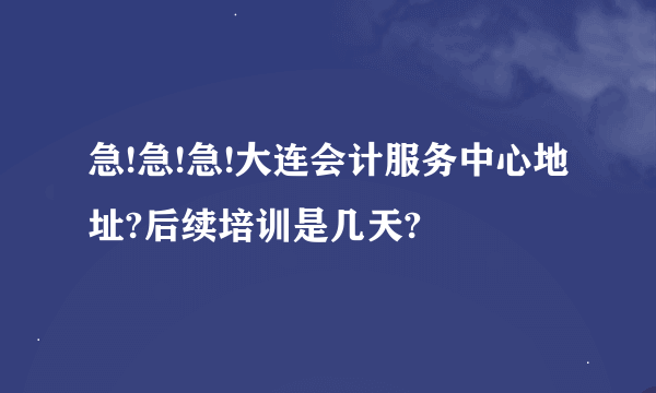 急!急!急!大连会计服务中心地址?后续培训是几天?