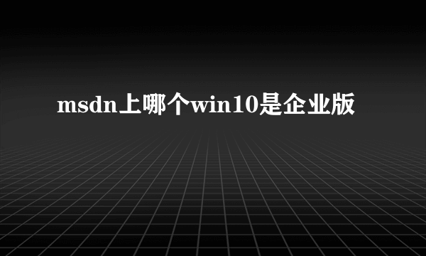 msdn上哪个win10是企业版