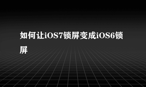 如何让iOS7锁屏变成iOS6锁屏