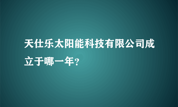 天仕乐太阳能科技有限公司成立于哪一年？