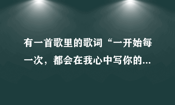 有一首歌里的歌词“一开始每一次，都会在我心中写你的名字，是你让爱变得神奇”是什么歌