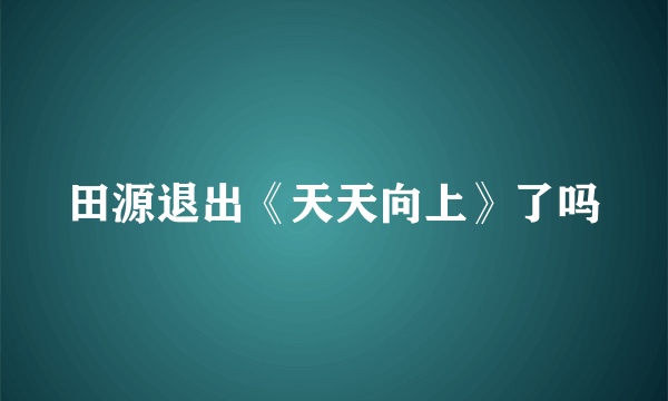 田源退出《天天向上》了吗