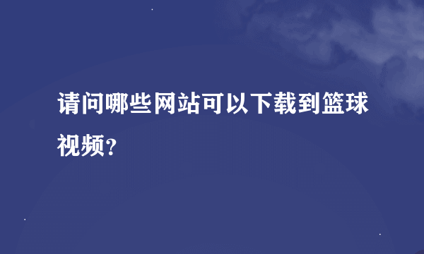 请问哪些网站可以下载到篮球视频？