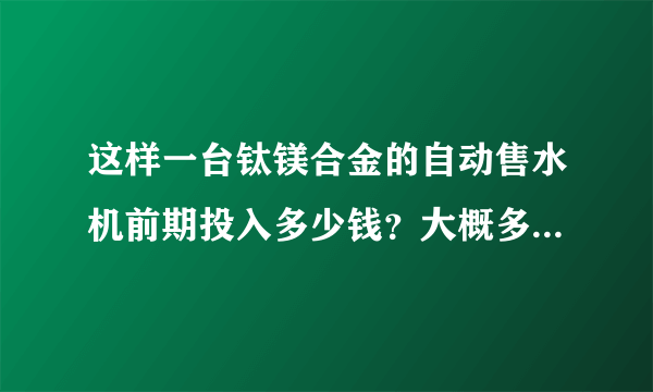 这样一台钛镁合金的自动售水机前期投入多少钱？大概多久回本？