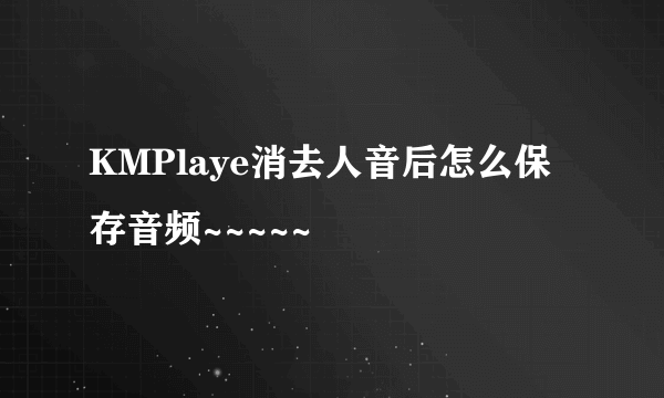 KMPlaye消去人音后怎么保存音频~~~~~